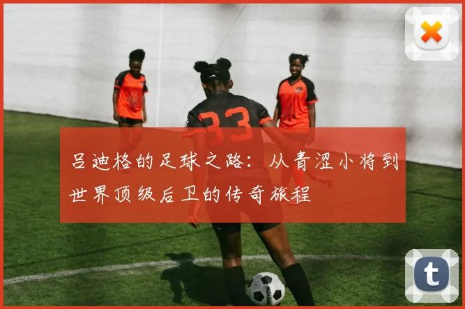 吕迪格的足球之路：从青涩小将到世界顶级后卫的传奇旅程