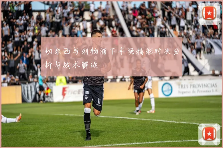 切尔西与利物浦下半场精彩对决分析与战术解读