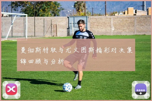 曼彻斯特联与尤文图斯精彩对决集锦回顾与分析