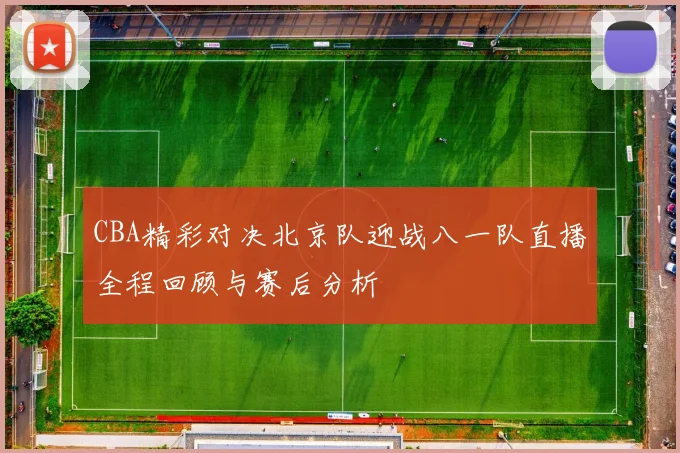 CBA精彩对决北京队迎战八一队直播全程回顾与赛后分析