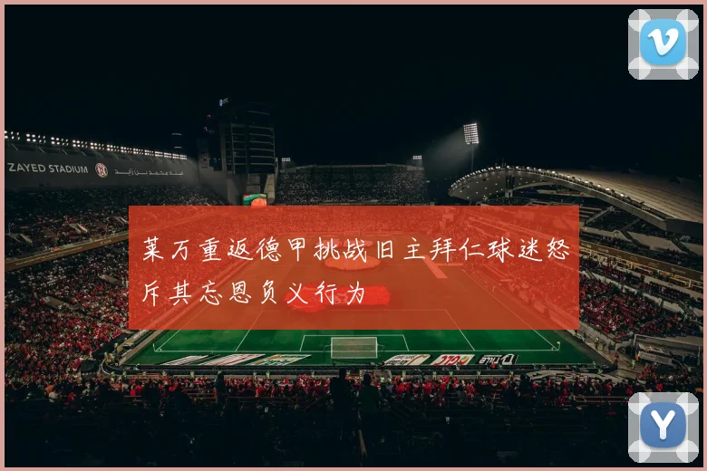 莱万重返德甲挑战旧主拜仁球迷怒斥其忘恩负义行为