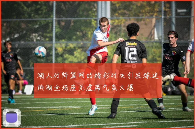 湖人对阵篮网的精彩对决引发球迷热潮全场座无虚席气氛火爆