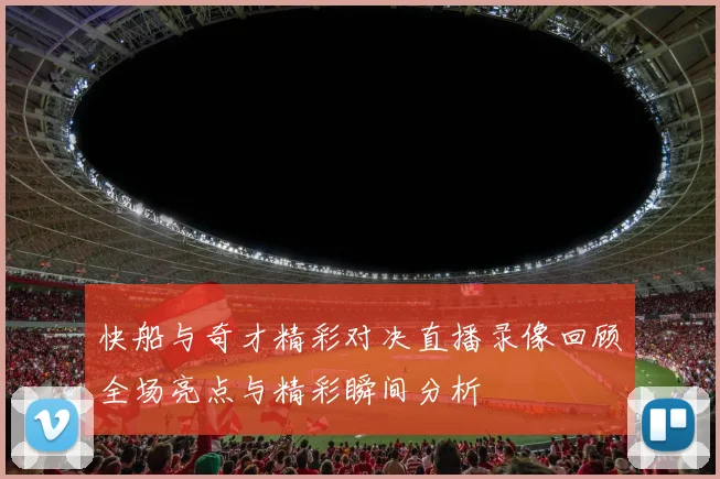 快船与奇才精彩对决直播录像回顾全场亮点与精彩瞬间分析