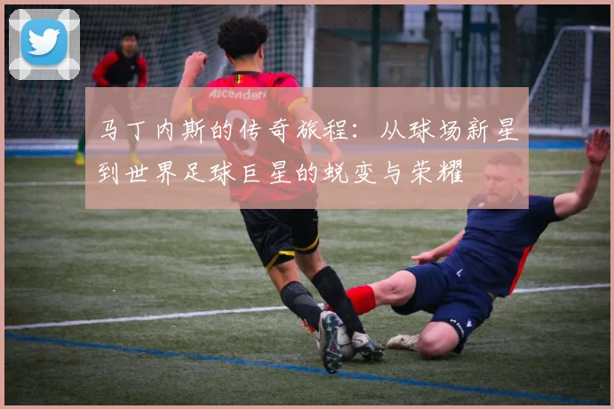 马丁内斯的传奇旅程：从球场新星到世界足球巨星的蜕变与荣耀