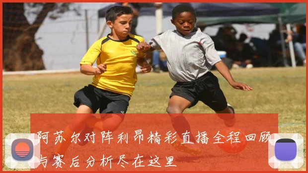阿苏尔对阵利昂精彩直播全程回顾与赛后分析尽在这里
