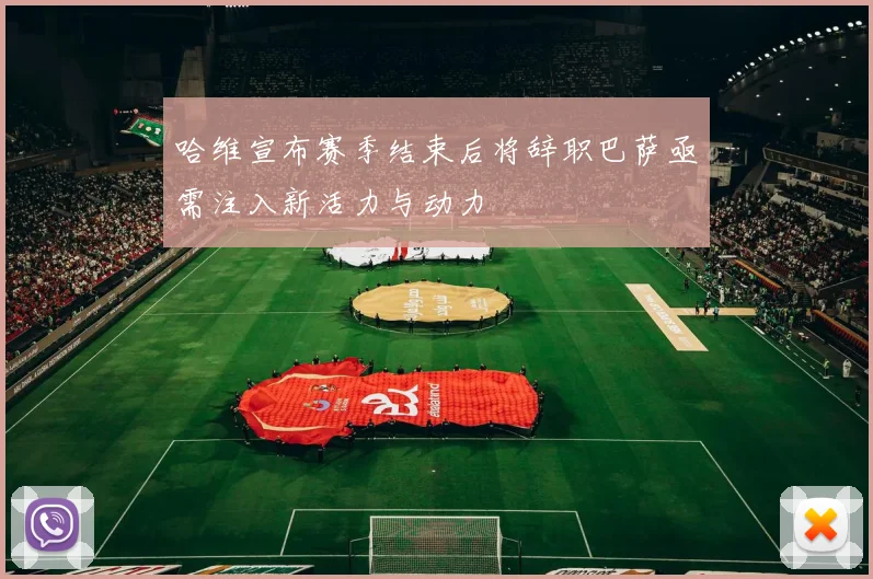 哈维宣布赛季结束后将辞职巴萨亟需注入新活力与动力