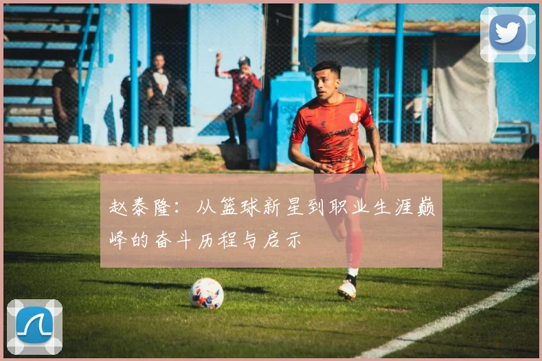 赵泰隆：从篮球新星到职业生涯巅峰的奋斗历程与启示