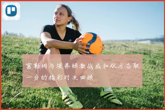 富勒姆与埃弗顿激战成和双方各取一分的精彩对决回顾