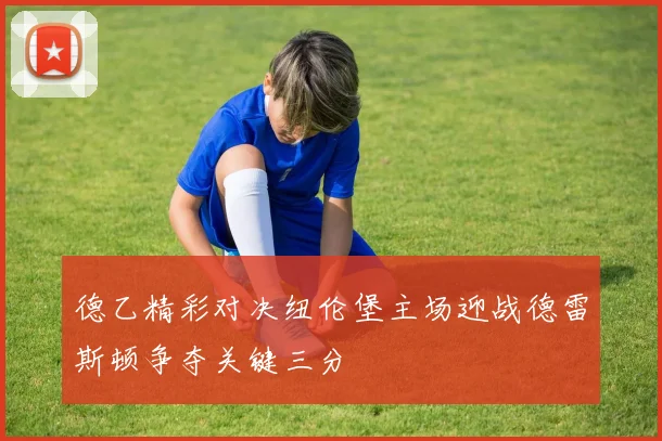 德乙精彩对决纽伦堡主场迎战德雷斯顿争夺关键三分