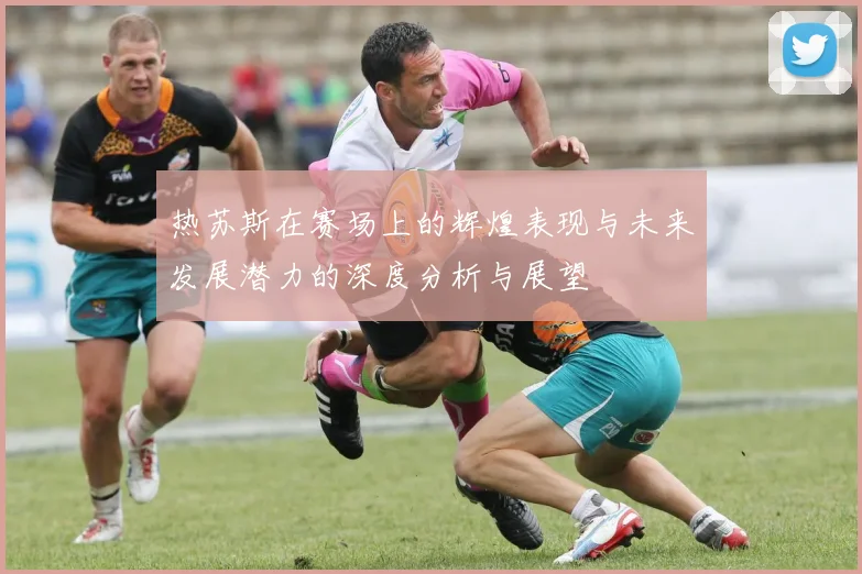 热苏斯在赛场上的辉煌表现与未来发展潜力的深度分析与展望