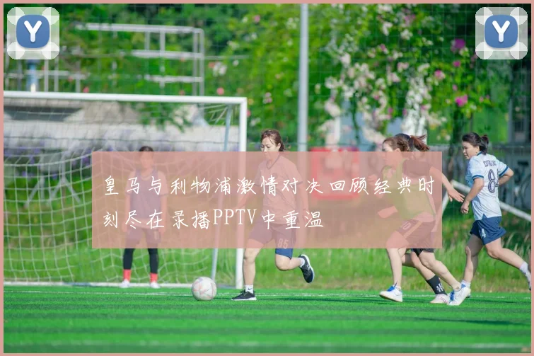 皇马与利物浦激情对决回顾经典时刻尽在录播PPTV中重温