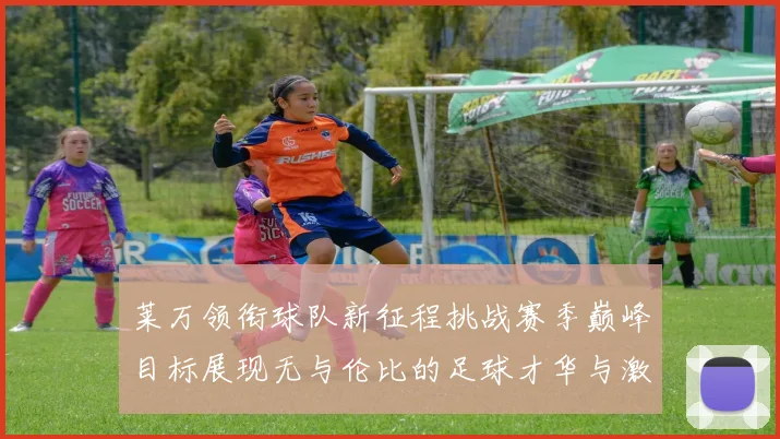 莱万领衔球队新征程挑战赛季巅峰目标展现无与伦比的足球才华与激情