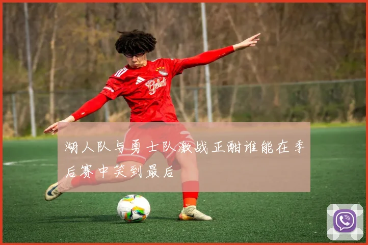 湖人队与勇士队激战正酣谁能在季后赛中笑到最后