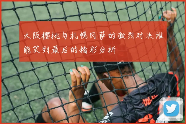 大阪樱桃与札幌冈萨的激烈对决谁能笑到最后的精彩分析