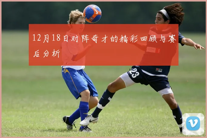 12月18日对阵奇才的精彩回顾与赛后分析