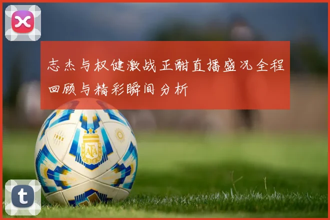 志杰与权健激战正酣直播盛况全程回顾与精彩瞬间分析